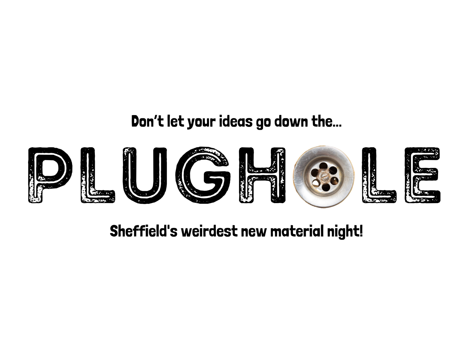 White background with bold black text reading “Don’t let your ideas go down the…” above the word “PLUGHOLЕ,” where the letter “O” is replaced by a silver sink drain. Below, smaller text says “Sheffield’s weirdest new material night!” The design emphasizes creativity and originality with a quirky, textured font and the drain imagery reinforcing the “plug hole” theme.