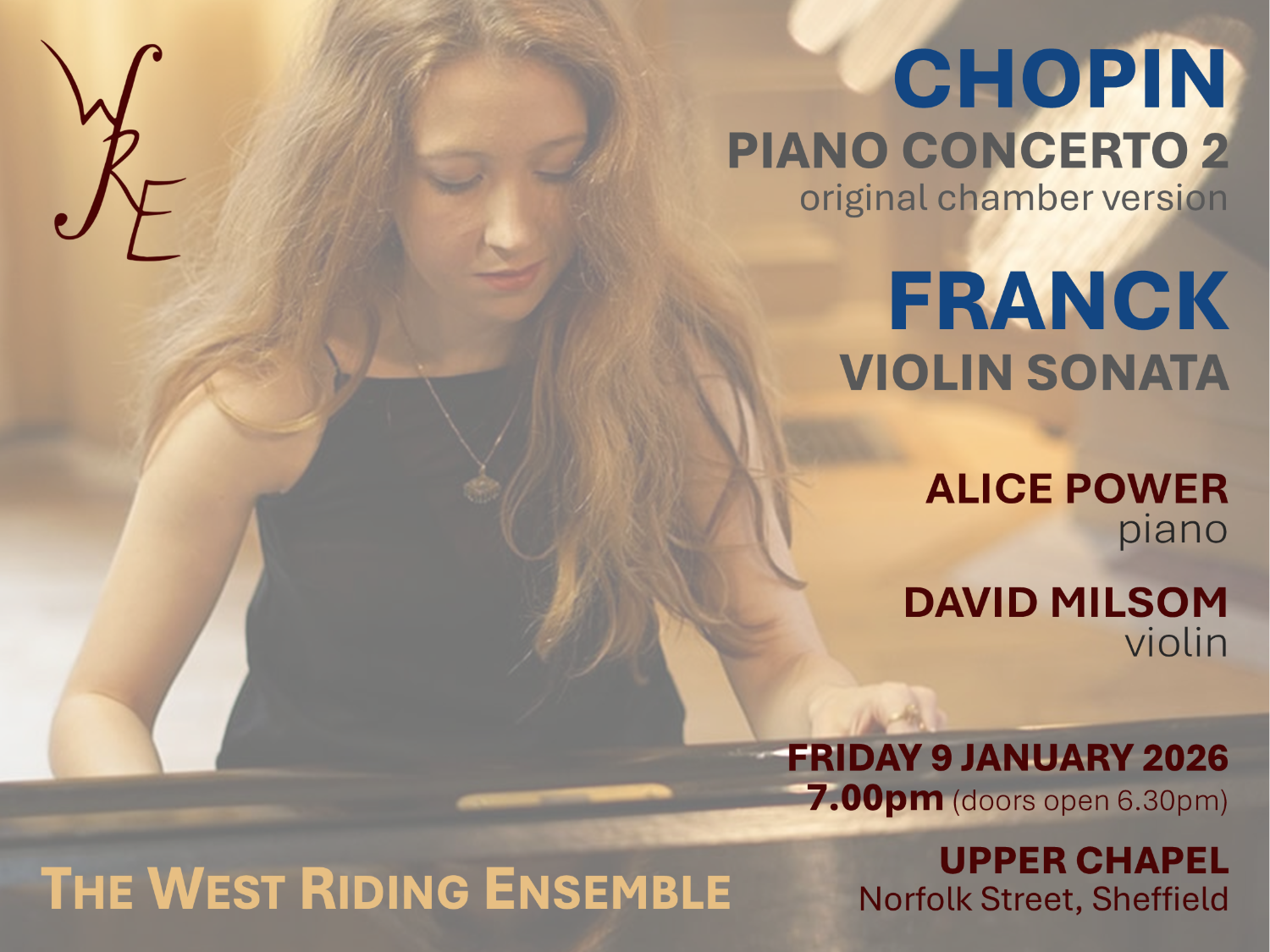 Poster for a classical music concert by The West Riding Ensemble. It features a person playing a grand piano with long hair flowing over the shoulders. Text announces performances of Chopin’s Piano Concerto No. 2 (original chamber version) and Franck’s Violin Sonata. Performers: Alice Power (piano) and David Milsom (violin). Event date: Friday 9 January 2026 at 7:00 pm (doors open 6:30 pm) at Upper Chapel, Norfolk Street, Sheffield.