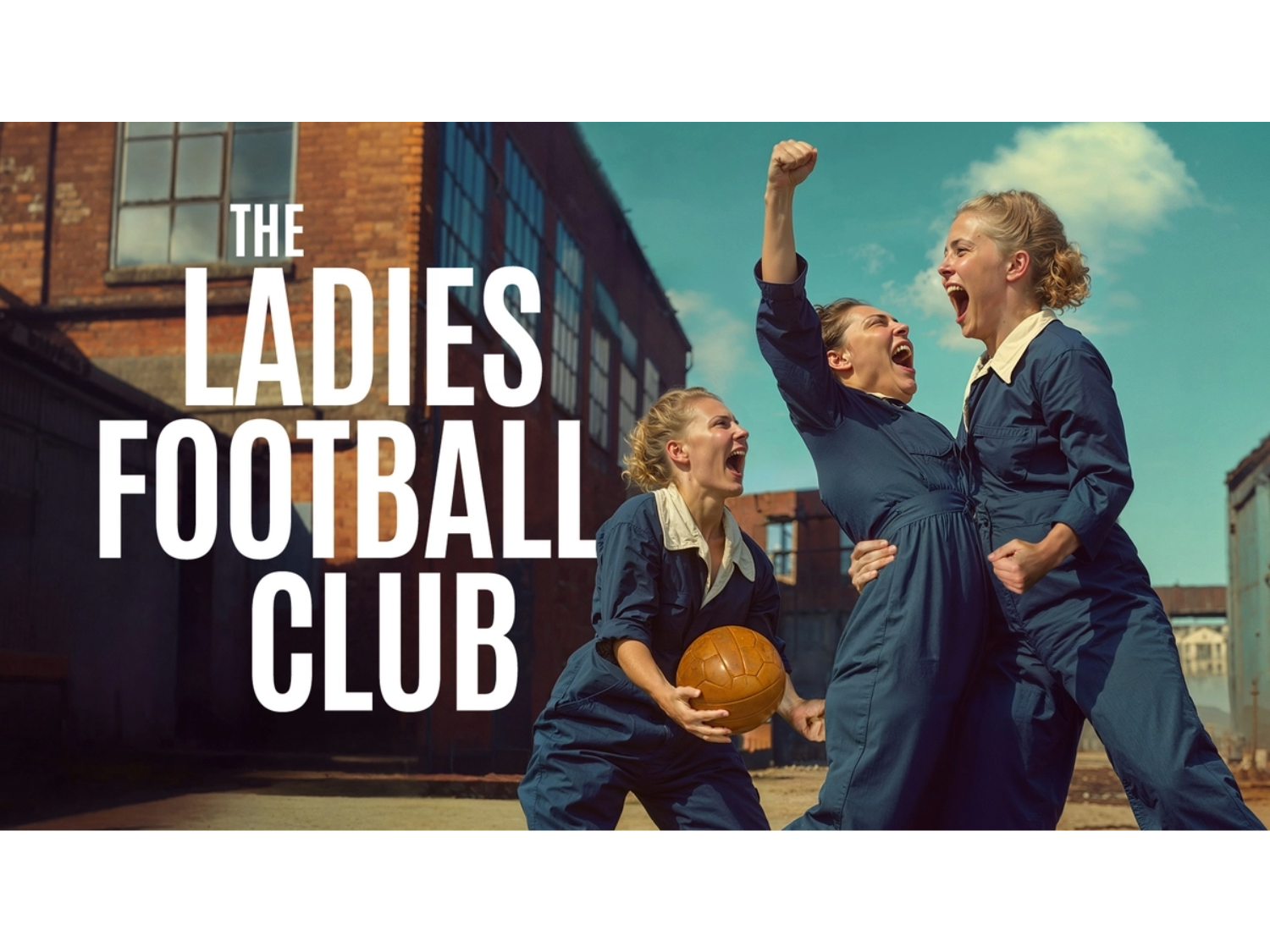 In the courtyard of a factory, three people wearing blue boiler suits scream with joy and triumph. One holds a brown leather ball, one punches the air and one grabs the other&#39;s waist. Text reads: THE LADIES FOOTBALL CLUB